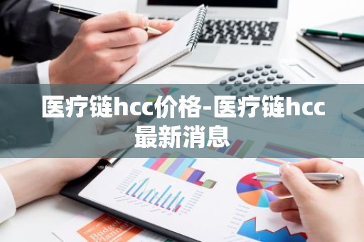 医疗链hcc价格-医疗链hcc最新消息