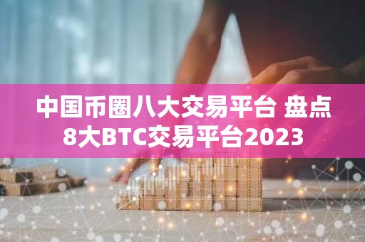 中国币圈八大交易平台 盘点8大BTC交易平台2023