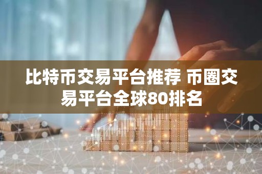 比特币交易平台推荐 币圈交易平台全球80排名