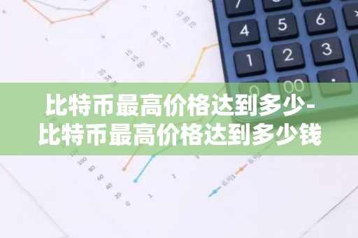 比特币最高价格达到多少-比特币最高价格达到多少钱一个