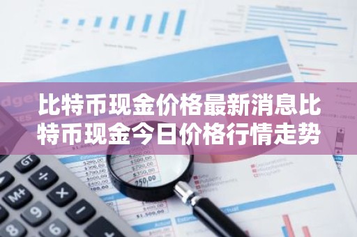 比特币现金价格最新消息比特币现金今日价格行情走势