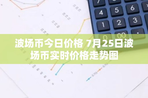 波场币今日价格 7月25日波场币实时价格走势图