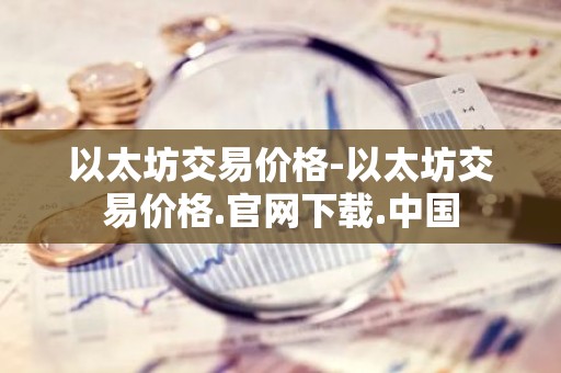 以太坊交易价格-以太坊交易价格.官网下载.中国