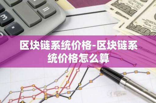 区块链系统价格-区块链系统价格怎么算