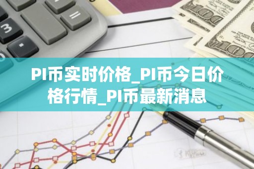 PI币实时价格_PI币今日价格行情_PI币最新消息