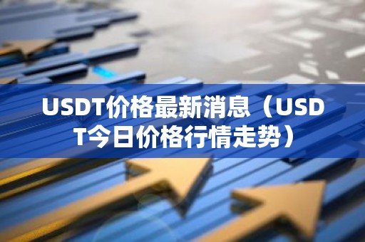 USDT价格最新消息（USDT今日价格行情走势）