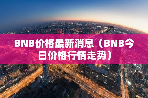 BNB价格最新消息（BNB今日价格行情走势）