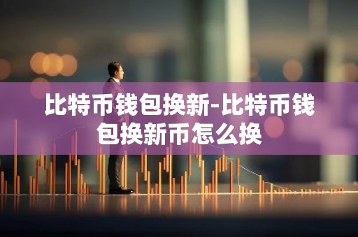 比特币钱包换新-比特币钱包换新币怎么换