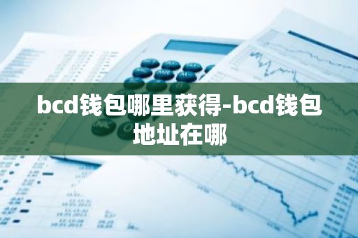 bcd钱包哪里获得-bcd钱包地址在哪