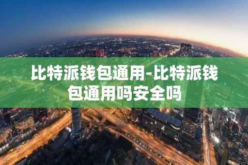 比特派钱包通用-比特派钱包通用吗安全吗