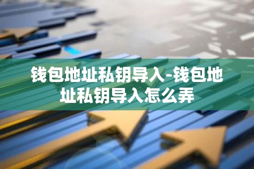 钱包地址私钥导入-钱包地址私钥导入怎么弄