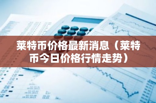 莱特币价格最新消息（莱特币今日价格行情走势）