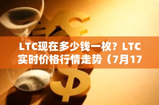 LTC现在多少钱一枚？LTC实时价格行情走势（7月17日）
