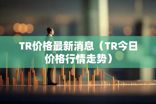 TR价格最新消息（TR今日价格行情走势）