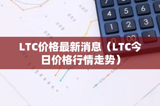 LTC价格最新消息（LTC今日价格行情走势）