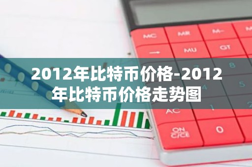 2012年比特币价格-2012年比特币价格走势图