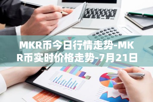 MKR币今日行情走势-MKR币实时价格走势-7月21日MKR币最新价格