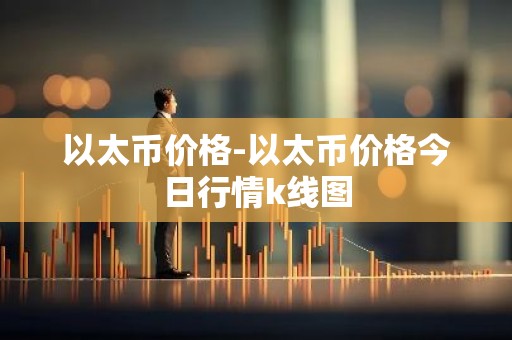 以太币价格-以太币价格今日行情k线图