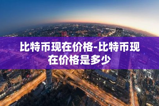 比特币现在价格-比特币现在价格是多少