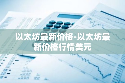 以太坊最新价格-以太坊最新价格行情美元