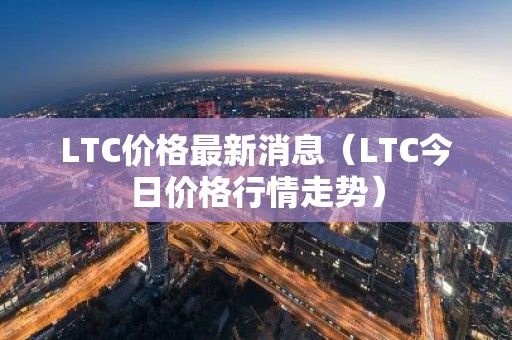 LTC价格最新消息（LTC今日价格行情走势）