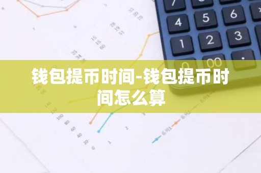 钱包提币时间-钱包提币时间怎么算