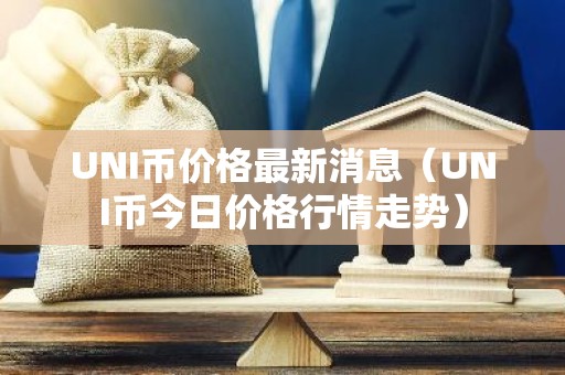 UNI币价格最新消息（UNI币今日价格行情走势）
