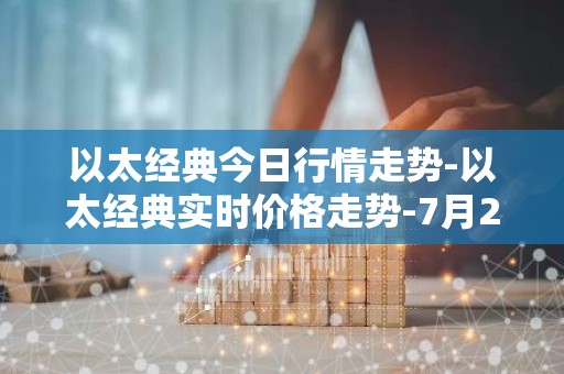 以太经典今日行情走势-以太经典实时价格走势-7月20日以太经典最新价格