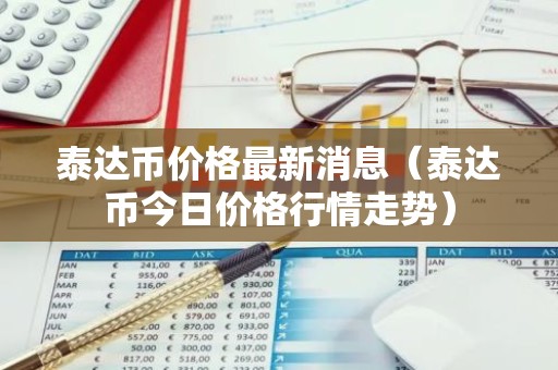 泰达币价格最新消息（泰达币今日价格行情走势）