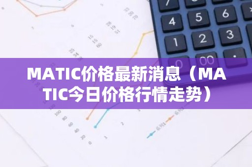 MATIC价格最新消息（MATIC今日价格行情走势）