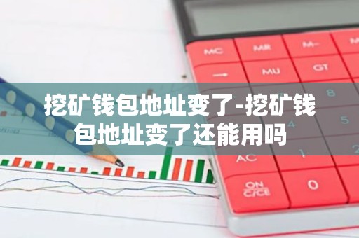 挖矿钱包地址变了-挖矿钱包地址变了还能用吗