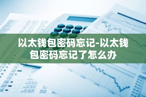 以太钱包密码忘记-以太钱包密码忘记了怎么办