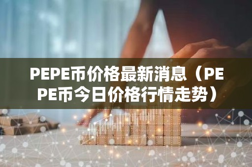 PEPE币价格最新消息（PEPE币今日价格行情走势）