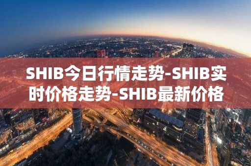 SHIB今日行情走势-SHIB实时价格走势-SHIB最新价格