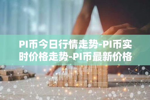 PI币今日行情走势-PI币实时价格走势-PI币最新价格