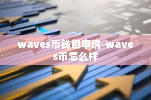 waves币钱包申请-waves币怎么样