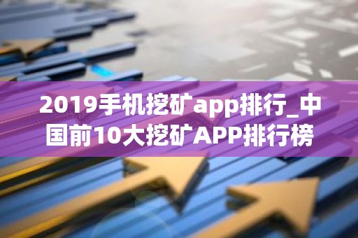 2019手机挖矿app排行_中国前10大挖矿APP排行榜