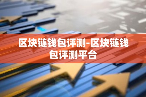 区块链钱包评测-区块链钱包评测平台