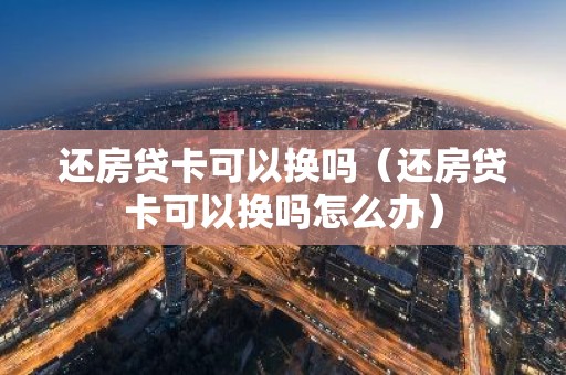 还房贷卡可以换吗（还房贷卡可以换吗怎么办）