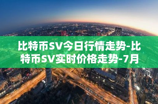比特币SV今日行情走势-比特币SV实时价格走势-7月13日比特币SV最新价格