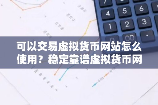 可以交易虚拟货币网站怎么使用？稳定靠谱虚拟货币网站汇总