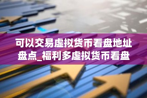 可以交易虚拟货币看盘地址盘点_福利多虚拟货币看盘地址排名第一