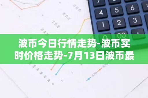 波币今日行情走势-波币实时价格走势-7月13日波币最新价格