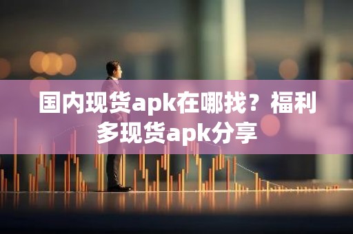 国内现货apk在哪找？福利多现货apk分享