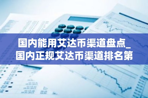 国内能用艾达币渠道盘点_国内正规艾达币渠道排名第一