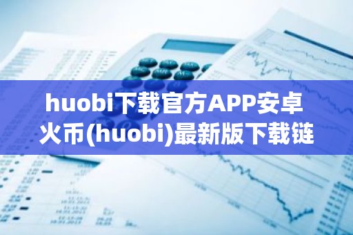 huobi下载官方APP安卓 火币(huobi)最新版下载链接ios