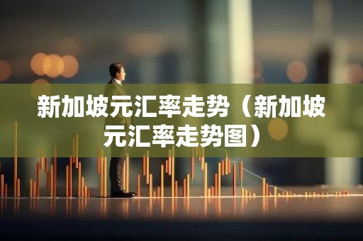 新加坡元汇率走势（新加坡元汇率走势图）
