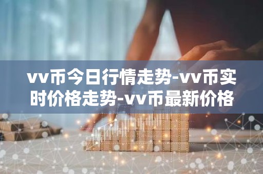 vv币今日行情走势-vv币实时价格走势-vv币最新价格