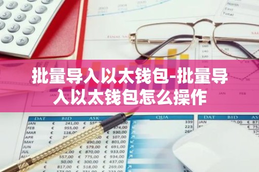 批量导入以太钱包-批量导入以太钱包怎么操作