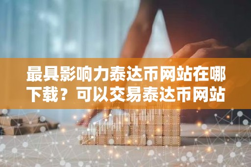 最具影响力泰达币网站在哪下载？可以交易泰达币网站最新排名